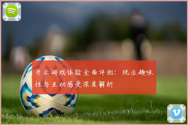 开云游戏体验全面评测：玩法趣味性与互动感受深度解析