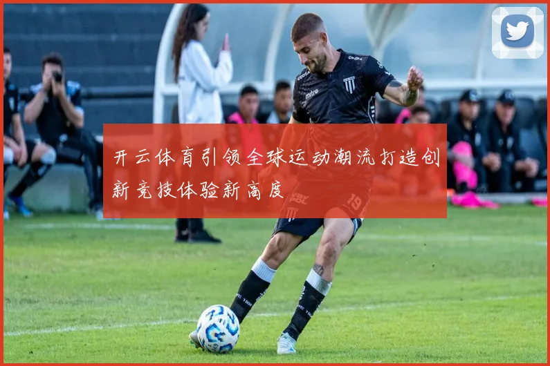 开云体育引领全球运动潮流打造创新竞技体验新高度