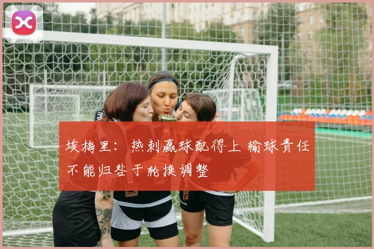 埃梅里：热刺赢球配得上 输球责任不能归咎于轮换调整