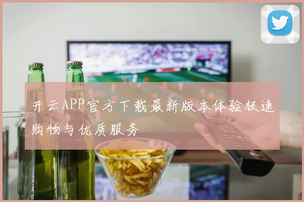 开云APP官方下载最新版本体验极速购物与优质服务