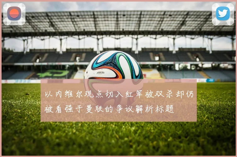 以内维尔观点切入红军被双杀却仍被看强于曼联的争议解析标题